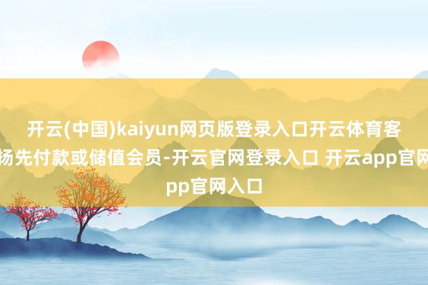 开云(中国)kaiyun网页版登录入口开云体育客户昂扬先付款或储值会员-开云官网登录入口 开云app官网入口