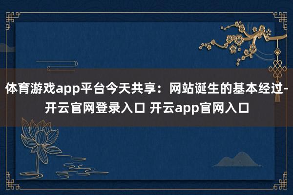 体育游戏app平台今天共享：网站诞生的基本经过-开云官网登录入口 开云app官网入口