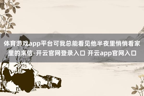 体育游戏app平台可我总能看见他半夜里悄悄看家里的来信-开云官网登录入口 开云app官网入口