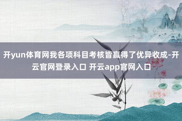 开yun体育网我各项科目考核皆赢得了优异收成-开云官网登录入口 开云app官网入口