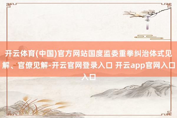 开云体育(中国)官方网站国度监委重拳纠治体式见解、官僚见解-开云官网登录入口 开云app官网入口