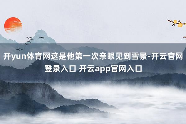 开yun体育网这是他第一次亲眼见到雪景-开云官网登录入口 开云app官网入口
