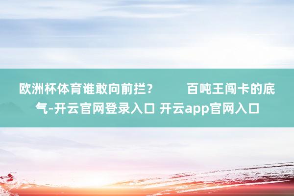 欧洲杯体育谁敢向前拦? 百吨王闯卡的底气-开云官网登录入口 开云app官网入口