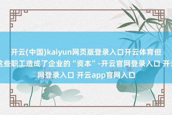 开云(中国)kaiyun网页版登录入口开云体育但实质上是因为这些职工造成了企业的“资本”-开云官网登录入口 开云app官网入口