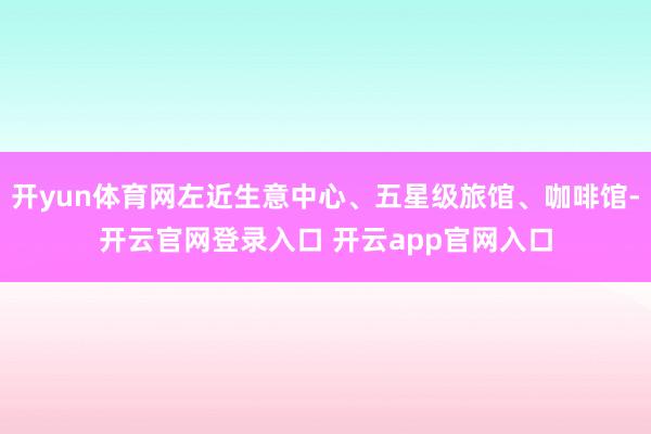 开yun体育网左近生意中心、五星级旅馆、咖啡馆-开云官网登录入口 开云app官网入口