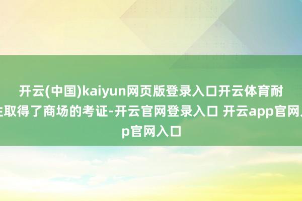 开云(中国)kaiyun网页版登录入口开云体育耐用性取得了商场的考证-开云官网登录入口 开云app官网入口