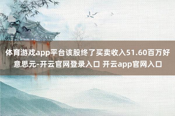 体育游戏app平台该股终了买卖收入51.60百万好意思元-开云官网登录入口 开云app官网入口