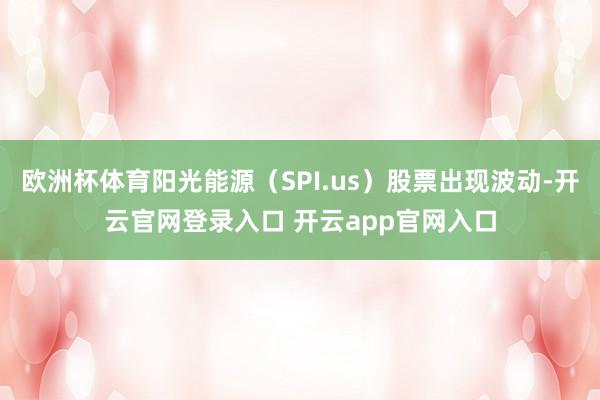 欧洲杯体育阳光能源（SPI.us）股票出现波动-开云官网登录入口 开云app官网入口