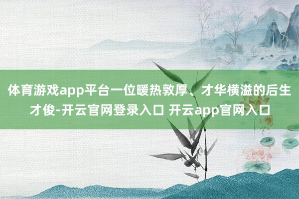 体育游戏app平台一位暖热敦厚、才华横溢的后生才俊-开云官网登录入口 开云app官网入口