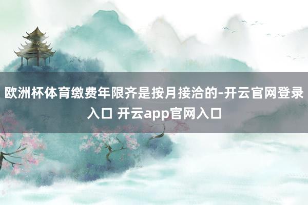 欧洲杯体育缴费年限齐是按月接洽的-开云官网登录入口 开云app官网入口