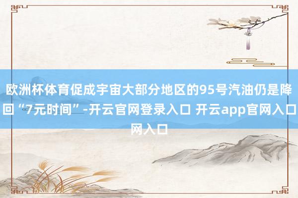 欧洲杯体育促成宇宙大部分地区的95号汽油仍是降回“7元时间”-开云官网登录入口 开云app官网入口