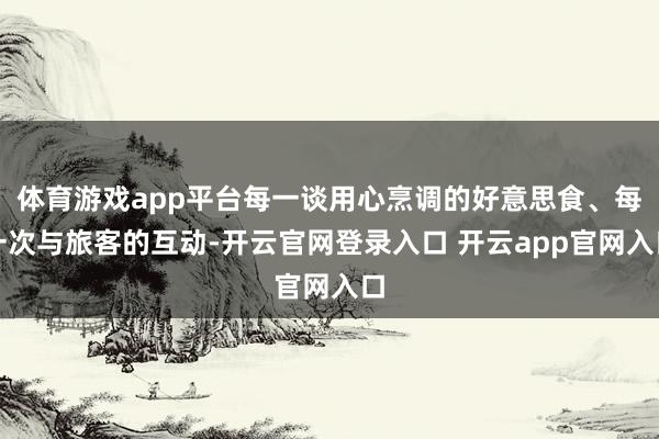 体育游戏app平台每一谈用心烹调的好意思食、每一次与旅客的互动-开云官网登录入口 开云app官网入口