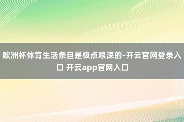 欧洲杯体育生活条目是极点艰深的-开云官网登录入口 开云app官网入口