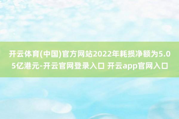 开云体育(中国)官方网站2022年耗损净额为5.05亿港元-开云官网登录入口 开云app官网入口