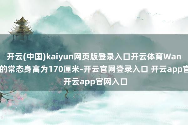 开云(中国)kaiyun网页版登录入口开云体育Wanda 2.0的常态身高为170厘米-开云官网登录入口 开云app官网入口
