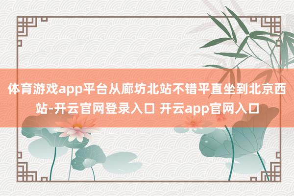体育游戏app平台从廊坊北站不错平直坐到北京西站-开云官网登录入口 开云app官网入口