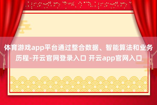 体育游戏app平台通过整合数据、智能算法和业务历程-开云官网登录入口 开云app官网入口