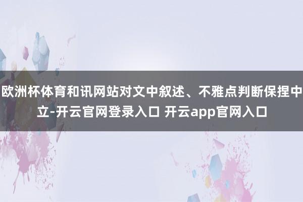 欧洲杯体育和讯网站对文中叙述、不雅点判断保捏中立-开云官网登录入口 开云app官网入口