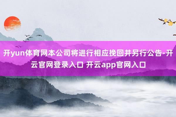 开yun体育网本公司将进行相应挽回并另行公告-开云官网登录入口 开云app官网入口