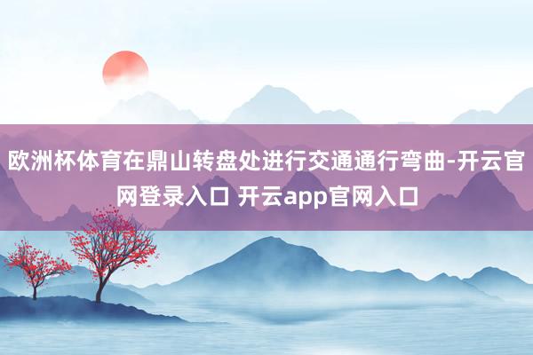 欧洲杯体育在鼎山转盘处进行交通通行弯曲-开云官网登录入口 开云app官网入口