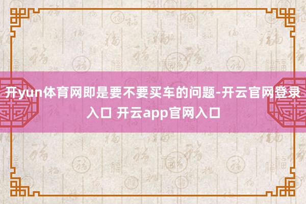 开yun体育网即是要不要买车的问题-开云官网登录入口 开云app官网入口