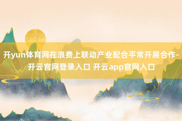 开yun体育网在浪费上联动产业配合平常开展合作-开云官网登录入口 开云app官网入口