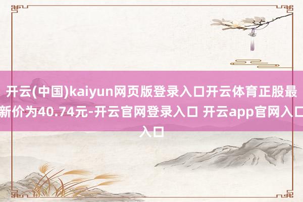 开云(中国)kaiyun网页版登录入口开云体育正股最新价为40.74元-开云官网登录入口 开云app官网入口