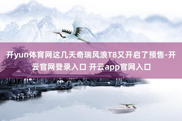 开yun体育网这几天奇瑞风浪T8又开启了预售-开云官网登录入口 开云app官网入口