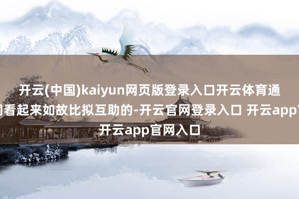 开云(中国)kaiyun网页版登录入口开云体育通盘这个词看起来如故比拟互助的-开云官网登录入口 开云app官网入口