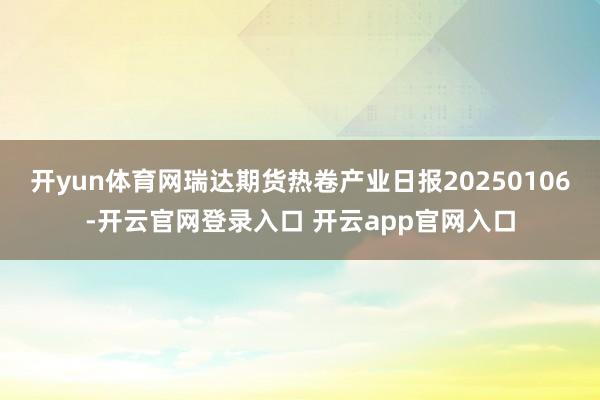 开yun体育网瑞达期货热卷产业日报20250106-开云官网登录入口 开云app官网入口