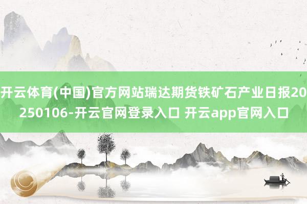 开云体育(中国)官方网站瑞达期货铁矿石产业日报20250106-开云官网登录入口 开云app官网入口