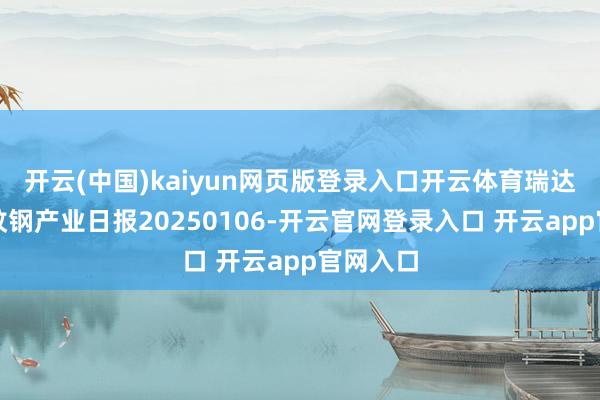 开云(中国)kaiyun网页版登录入口开云体育瑞达期货螺纹钢产业日报20250106-开云官网登录入口 开云app官网入口