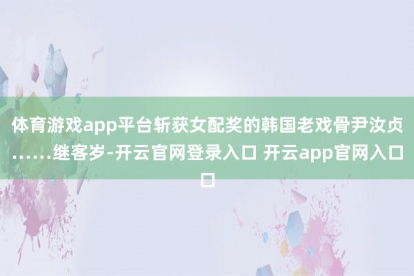 体育游戏app平台斩获女配奖的韩国老戏骨尹汝贞……继客岁-开云官网登录入口 开云app官网入口