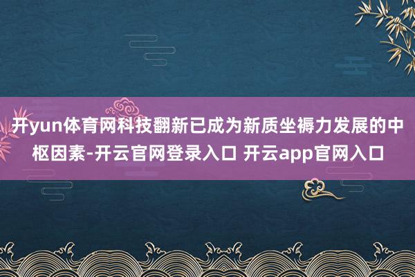 开yun体育网科技翻新已成为新质坐褥力发展的中枢因素-开云官网登录入口 开云app官网入口