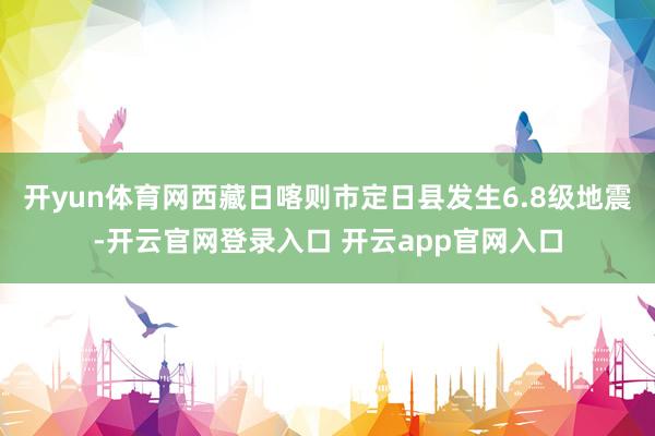 开yun体育网西藏日喀则市定日县发生6.8级地震-开云官网登录入口 开云app官网入口