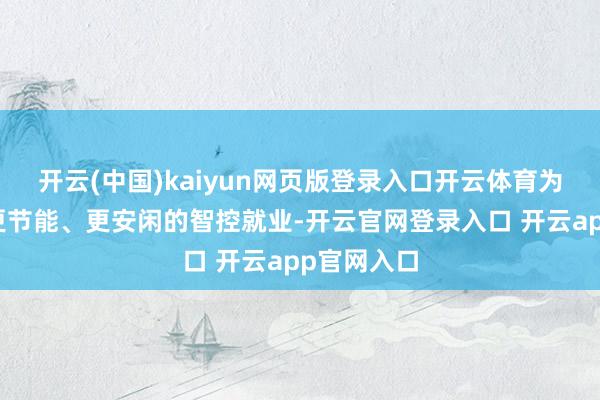 开云(中国)kaiyun网页版登录入口开云体育为甲方提供更节能、更安闲的智控就业-开云官网登录入口 开云app官网入口