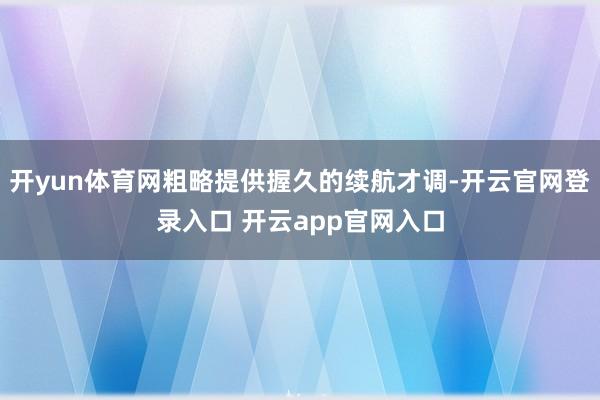 开yun体育网粗略提供握久的续航才调-开云官网登录入口 开云app官网入口