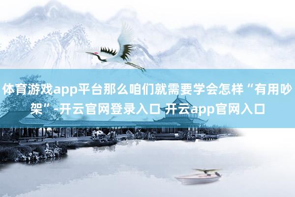 体育游戏app平台那么咱们就需要学会怎样“有用吵架”-开云官网登录入口 开云app官网入口