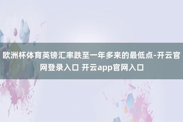 欧洲杯体育英镑汇率跌至一年多来的最低点-开云官网登录入口 开云app官网入口