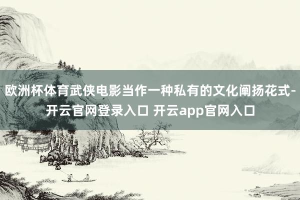 欧洲杯体育武侠电影当作一种私有的文化阐扬花式-开云官网登录入口 开云app官网入口