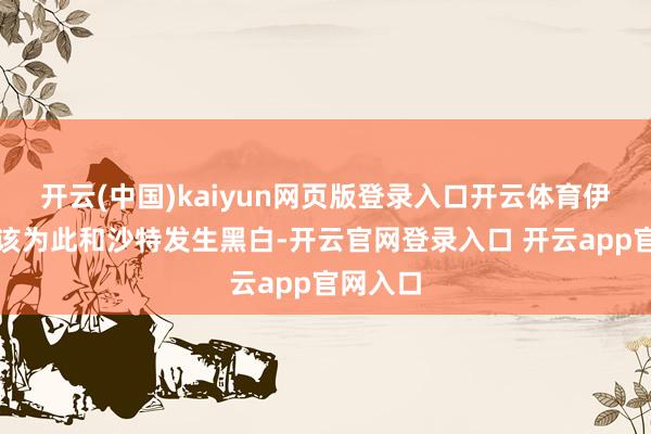 开云(中国)kaiyun网页版登录入口开云体育伊朗断不该为此和沙特发生黑白-开云官网登录入口 开云app官网入口