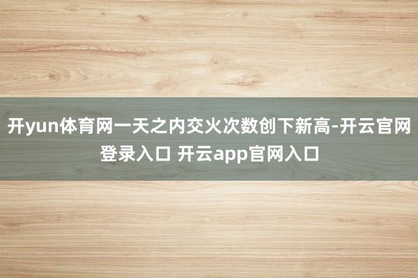 开yun体育网一天之内交火次数创下新高-开云官网登录入口 开云app官网入口