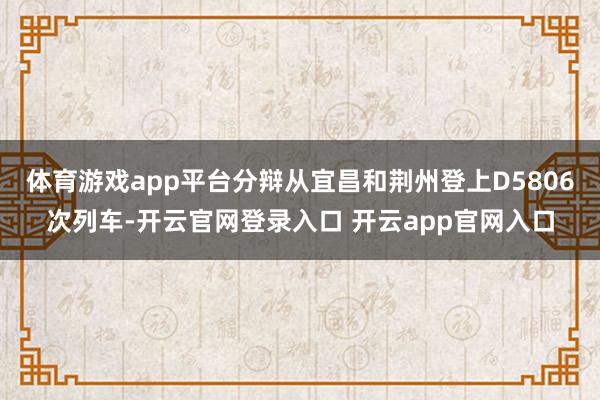 体育游戏app平台分辩从宜昌和荆州登上D5806次列车-开云官网登录入口 开云app官网入口