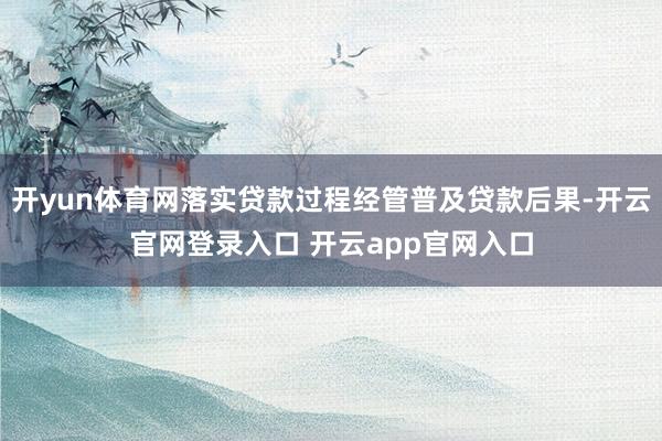 开yun体育网落实贷款过程经管普及贷款后果-开云官网登录入口 开云app官网入口