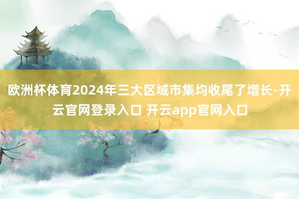 欧洲杯体育2024年三大区域市集均收尾了增长-开云官网登录入口 开云app官网入口