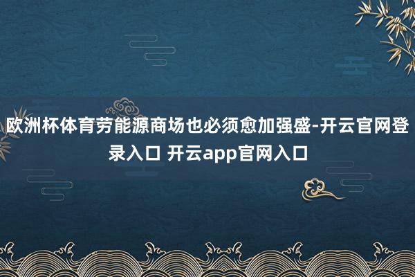 欧洲杯体育劳能源商场也必须愈加强盛-开云官网登录入口 开云app官网入口