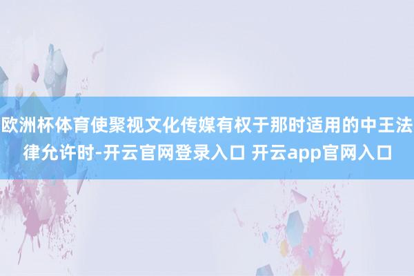 欧洲杯体育使聚视文化传媒有权于那时适用的中王法律允许时-开云官网登录入口 开云app官网入口