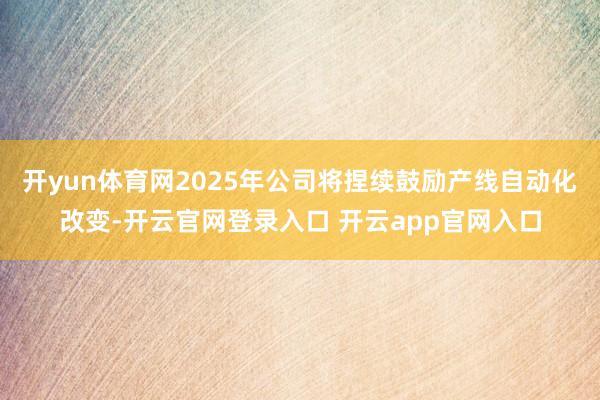 开yun体育网2025年公司将捏续鼓励产线自动化改变-开云官网登录入口 开云app官网入口