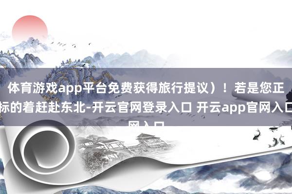 体育游戏app平台免费获得旅行提议）！若是您正标的着赶赴东北-开云官网登录入口 开云app官网入口
