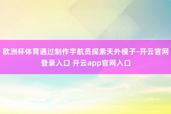 欧洲杯体育通过制作宇航员探索天外模子-开云官网登录入口 开云app官网入口